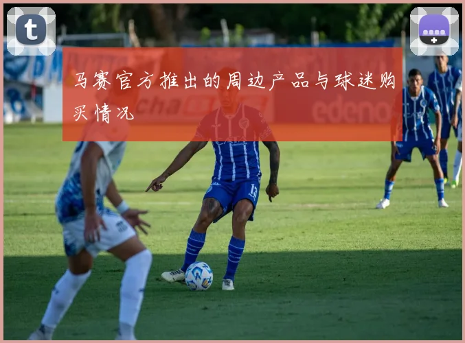 马赛官方推出的周边产品与球迷购买情况