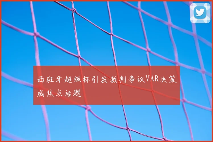 西班牙超级杯引发裁判争议VAR决策成焦点话题