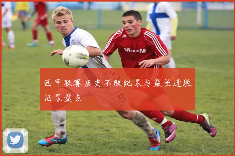 西甲联赛历史不败纪录与最长连胜记录盘点